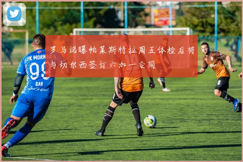罗马诺曝帕莱斯特拉周五体检后将与切尔西签订六加一合同