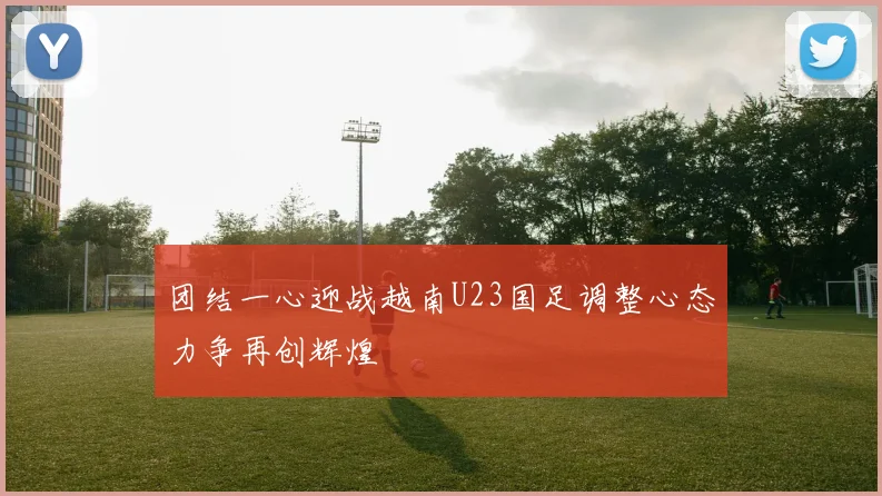 团结一心迎战越南U23国足调整心态力争再创辉煌
