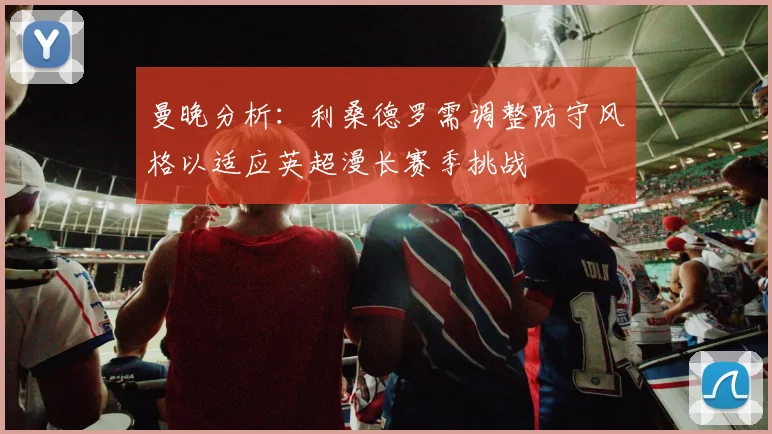 曼晚分析：利桑德罗需调整防守风格以适应英超漫长赛季挑战