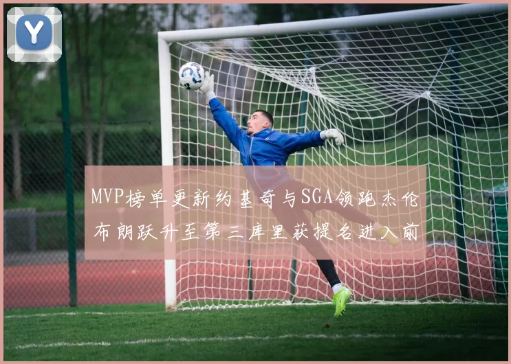 MVP榜单更新约基奇与SGA领跑杰伦布朗跃升至第三库里获提名进入前十