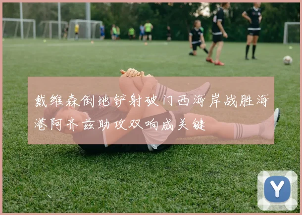 戴维森倒地铲射破门西海岸战胜海港阿齐兹助攻双响成关键