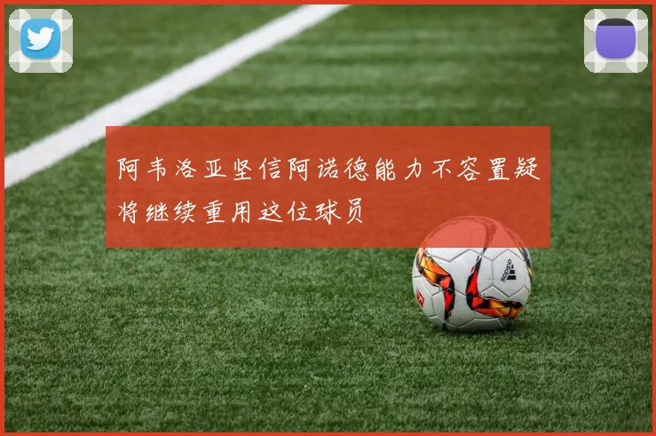 阿韦洛亚坚信阿诺德能力不容置疑将继续重用这位球员