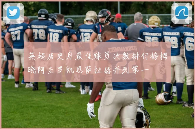 英超历史月最佳球员次数排行榜揭晓阿圭罗凯恩萨拉赫并列第一