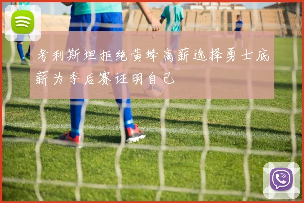 考利斯坦拒绝黄蜂高薪选择勇士底薪为季后赛证明自己