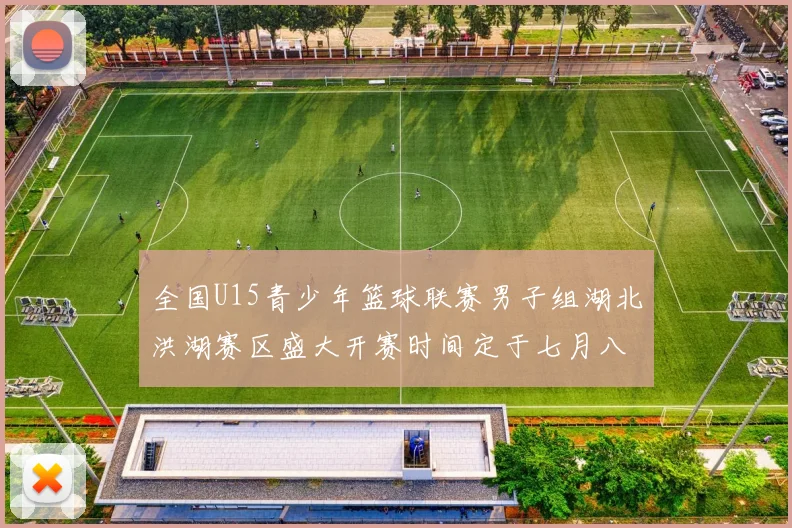 全国U15青少年篮球联赛男子组湖北洪湖赛区盛大开赛时间定于七月八日至十三日
