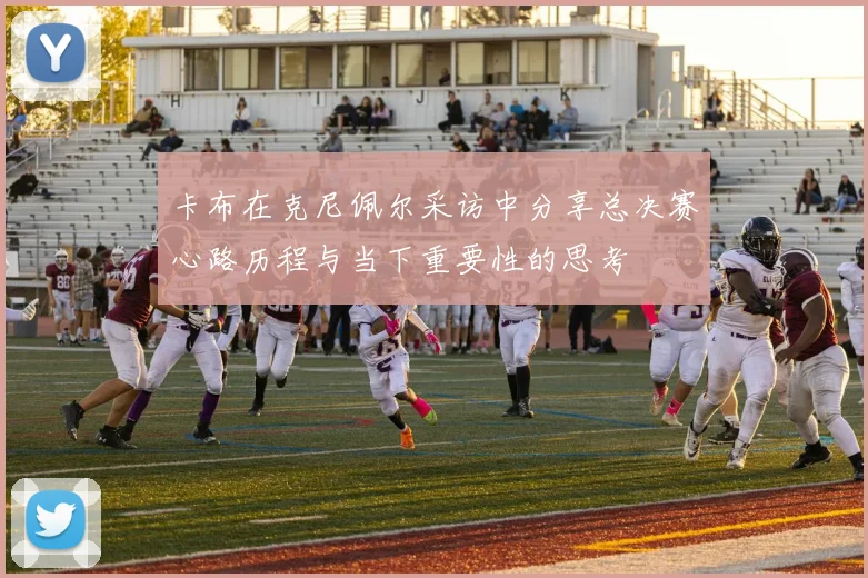 卡布在克尼佩尔采访中分享总决赛心路历程与当下重要性的思考