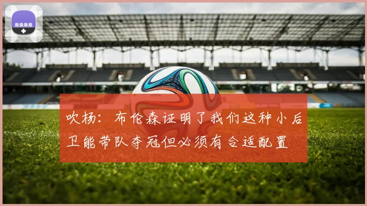 吹杨：布伦森证明了我们这种小后卫能带队夺冠但必须有合适配置