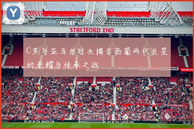 C罗与亚马尔对决揭示西葡两代巨星的荣耀与传承之战