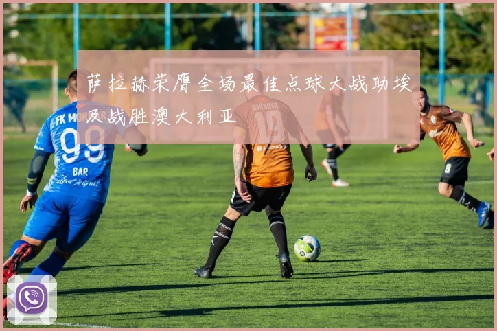 萨拉赫荣膺全场最佳点球大战助埃及战胜澳大利亚