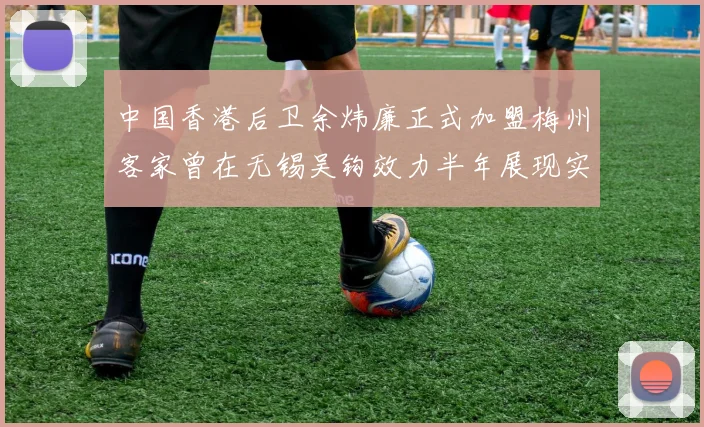 中国香港后卫余炜廉正式加盟梅州客家曾在无锡吴钩效力半年展现实力