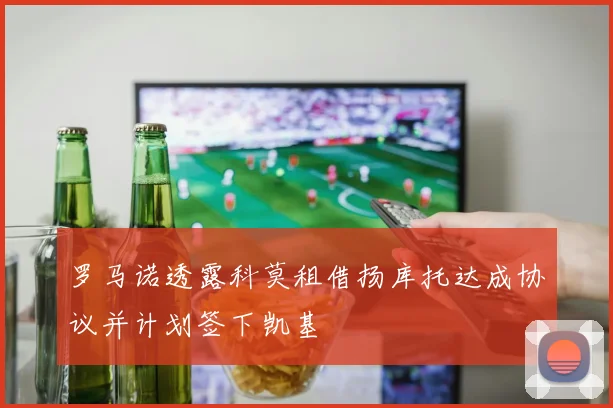 罗马诺透露科莫租借扬库托达成协议并计划签下凯基