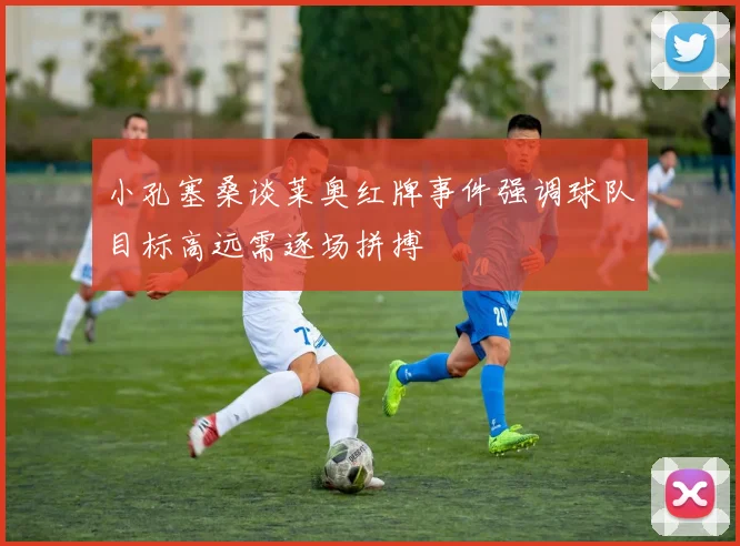 小孔塞桑谈莱奥红牌事件强调球队目标高远需逐场拼搏