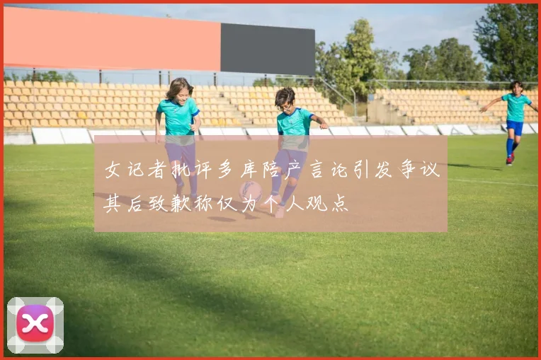 女记者批评多库陪产言论引发争议其后致歉称仅为个人观点