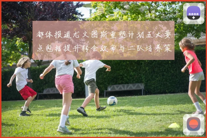 都体报道尤文图斯重塑计划五大要点包括提升转会效率与二队培养策略