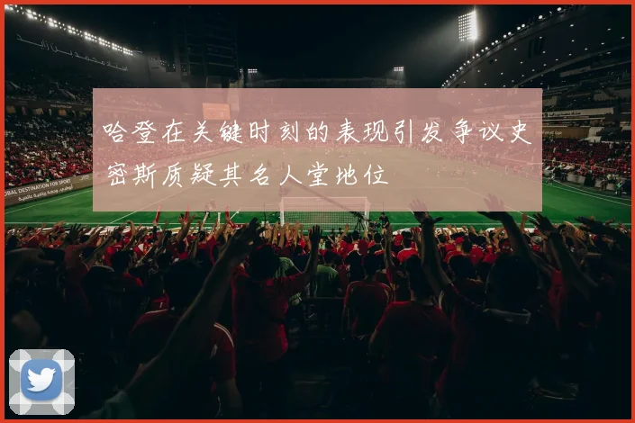哈登在关键时刻的表现引发争议史密斯质疑其名人堂地位