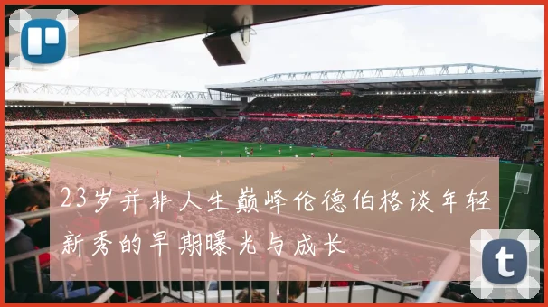 23岁并非人生巅峰伦德伯格谈年轻新秀的早期曝光与成长