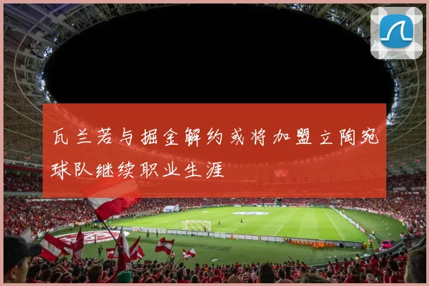 瓦兰若与掘金解约或将加盟立陶宛球队继续职业生涯