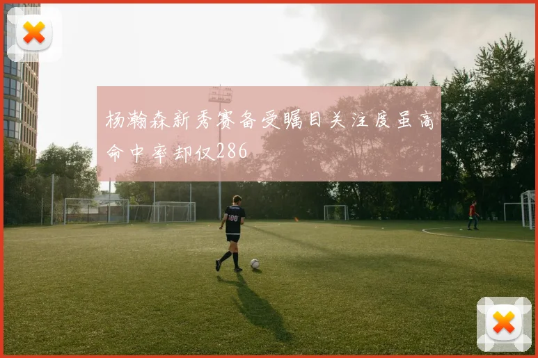 杨瀚森新秀赛备受瞩目关注度虽高命中率却仅286