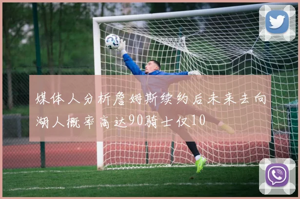 媒体人分析詹姆斯续约后未来去向湖人概率高达90骑士仅10