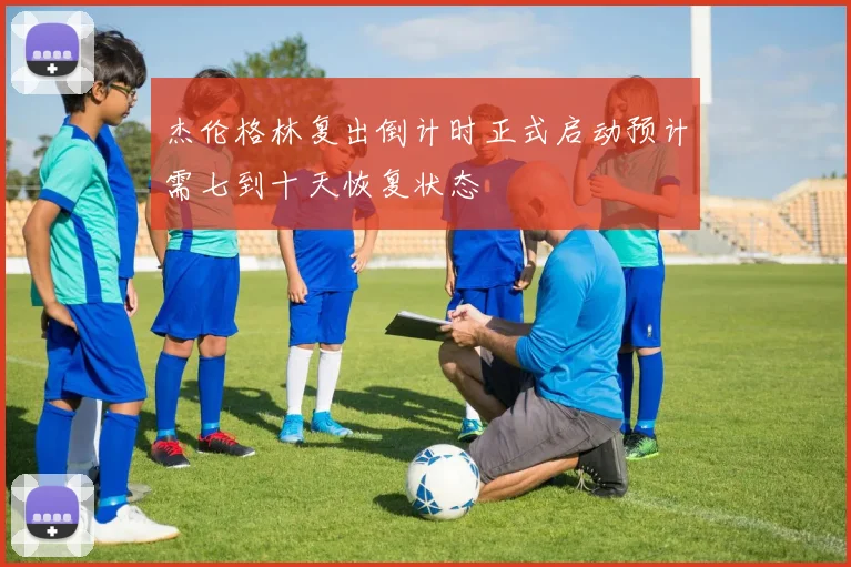 杰伦格林复出倒计时正式启动预计需七到十天恢复状态